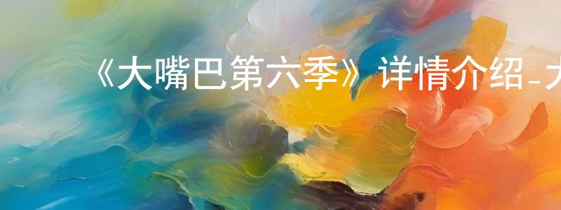陈裕鹏发布《大嘴巴第六季》详情介绍_大嘴巴第六季已完结在线观看_大嘴巴第六季迅雷下载_欧美动漫